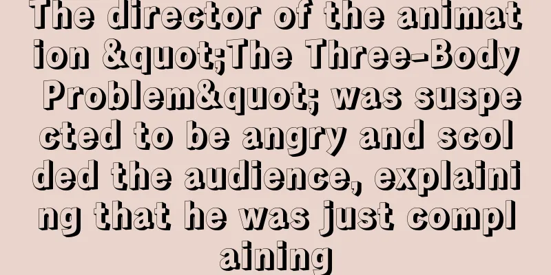 The director of the animation "The Three-Body Problem" was suspected to be angry and scolded the audience, explaining that he was just complaining