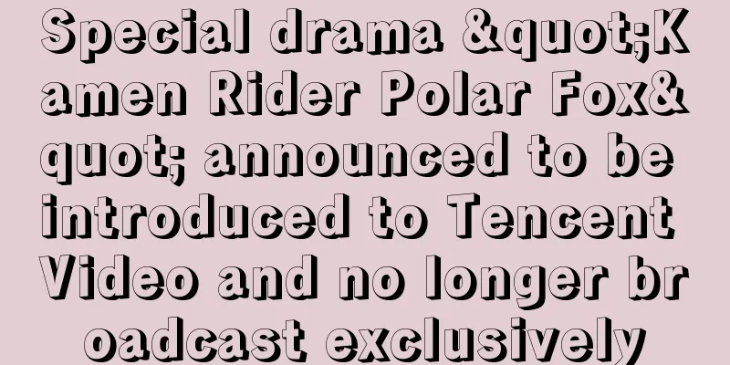 Special drama "Kamen Rider Polar Fox" announced to be introduced to Tencent Video and no longer broadcast exclusively