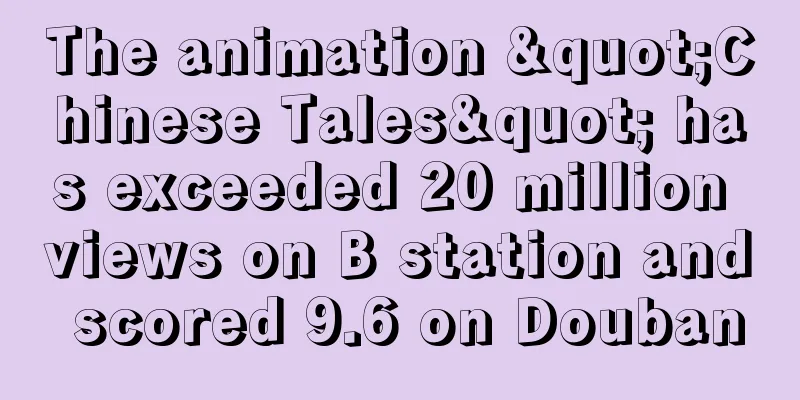The animation "Chinese Tales" has exceeded 20 million views on B station and scored 9.6 on Douban