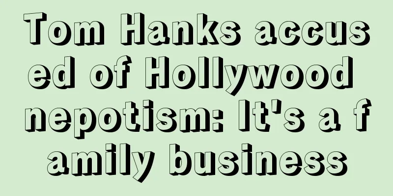 Tom Hanks accused of Hollywood nepotism: It's a family business