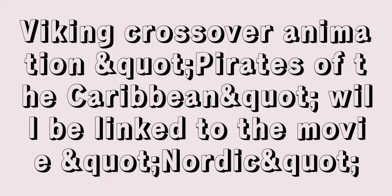 Viking crossover animation "Pirates of the Caribbean" will be linked to the movie "Nordic"