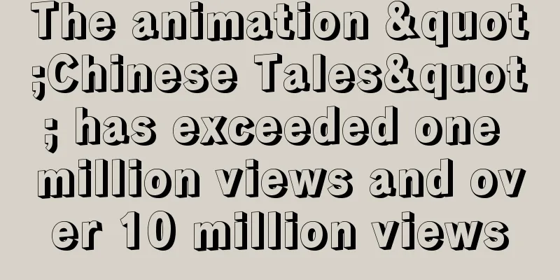 The animation "Chinese Tales" has exceeded one million views and over 10 million views