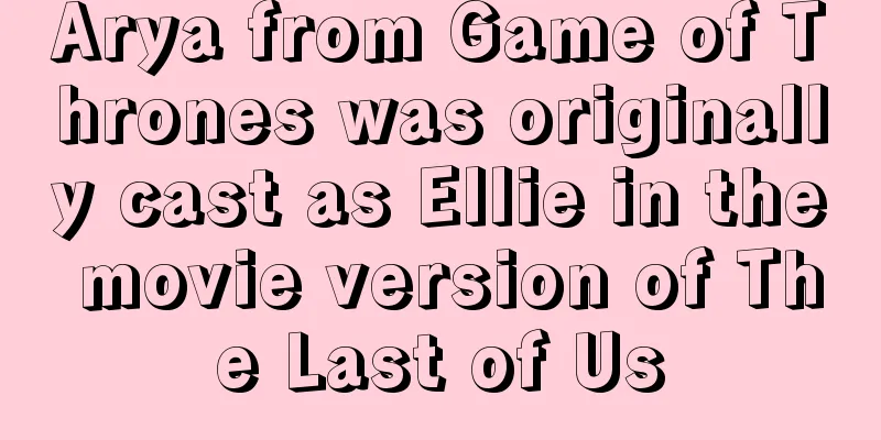 Arya from Game of Thrones was originally cast as Ellie in the movie version of The Last of Us
