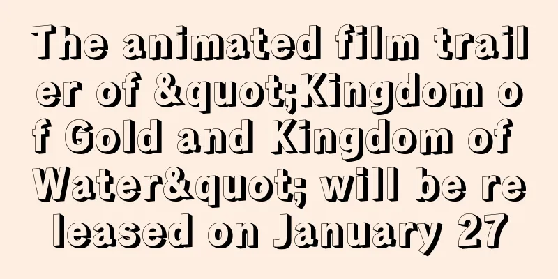 The animated film trailer of "Kingdom of Gold and Kingdom of Water" will be released on January 27
