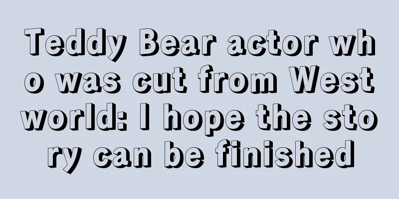 Teddy Bear actor who was cut from Westworld: I hope the story can be finished