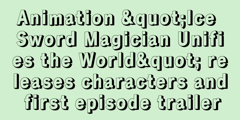 Animation "Ice Sword Magician Unifies the World" releases characters and first episode trailer