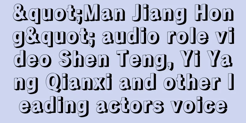"Man Jiang Hong" audio role video Shen Teng, Yi Yang Qianxi and other leading actors voice