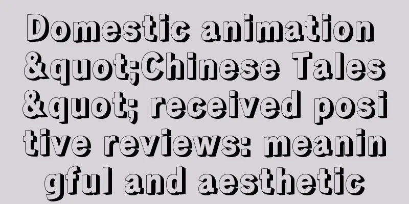 Domestic animation "Chinese Tales" received positive reviews: meaningful and aesthetic