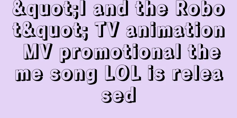 "I and the Robot" TV animation MV promotional theme song LOL is released
