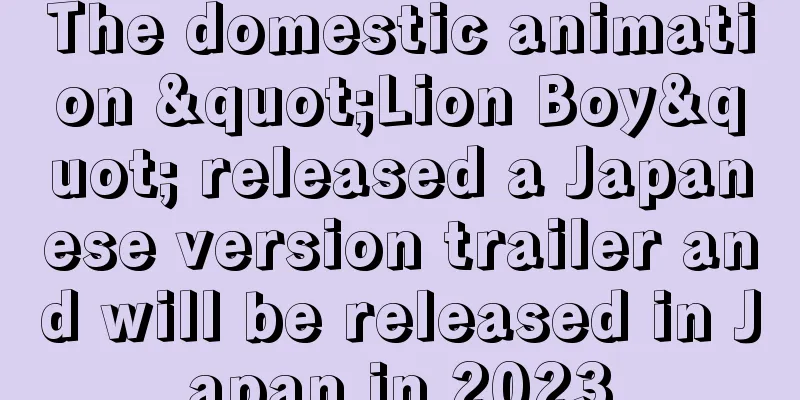 The domestic animation "Lion Boy" released a Japanese version trailer and will be released in Japan in 2023
