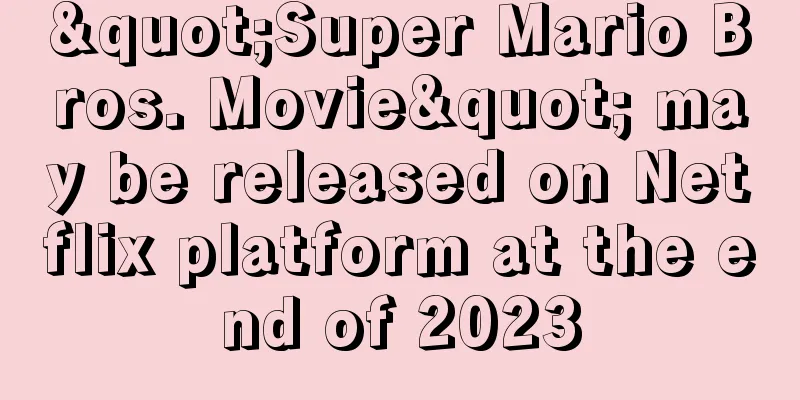 "Super Mario Bros. Movie" may be released on Netflix platform at the end of 2023
