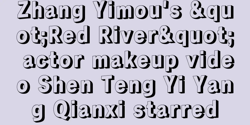Zhang Yimou's "Red River" actor makeup video Shen Teng Yi Yang Qianxi starred