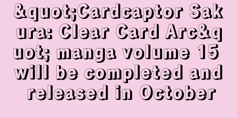"Cardcaptor Sakura: Clear Card Arc" manga volume 15 will be completed and released in October