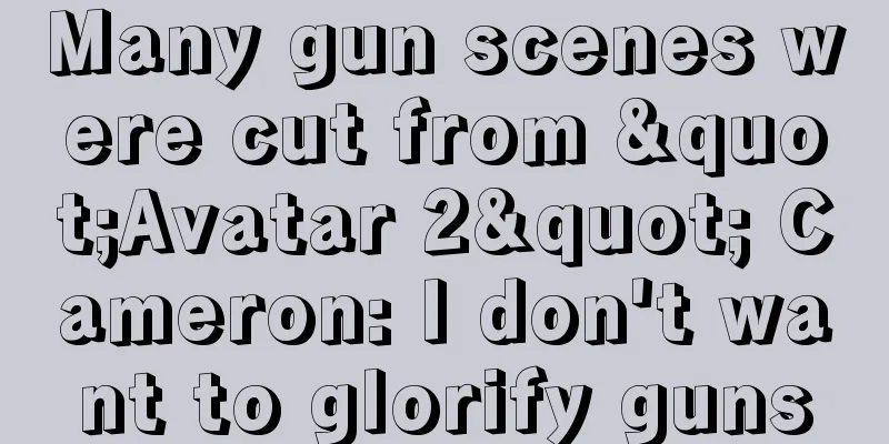 Many gun scenes were cut from "Avatar 2" Cameron: I don't want to glorify guns
