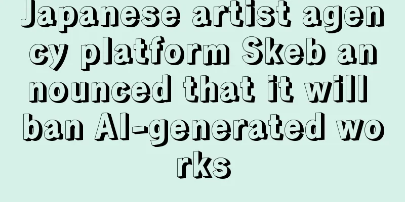 Japanese artist agency platform Skeb announced that it will ban AI-generated works