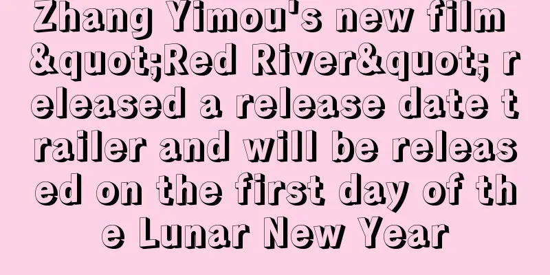 Zhang Yimou's new film "Red River" released a release date trailer and will be released on the first day of the Lunar New Year