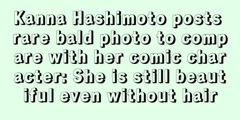 Kanna Hashimoto posts rare bald photo to compare with her comic character: She is still beautiful even without hair