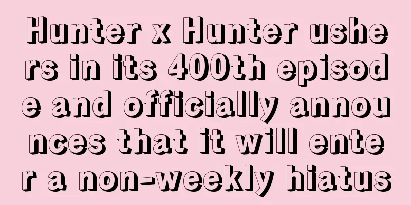 Hunter x Hunter ushers in its 400th episode and officially announces that it will enter a non-weekly hiatus
