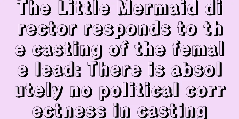 The Little Mermaid director responds to the casting of the female lead: There is absolutely no political correctness in casting