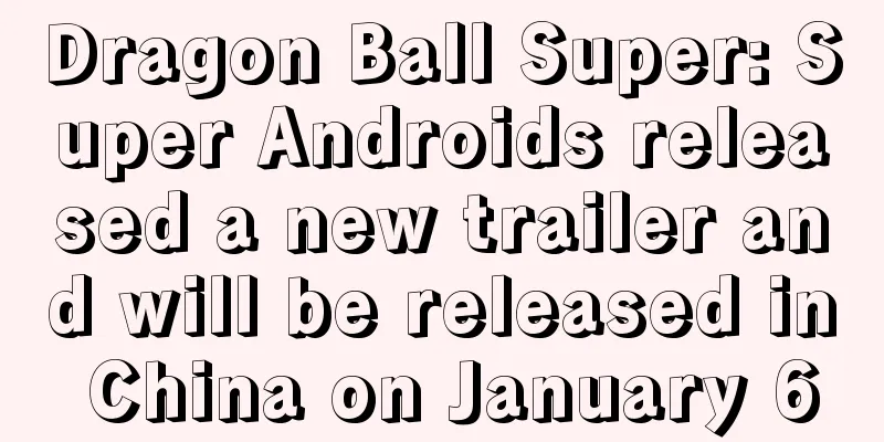 Dragon Ball Super: Super Androids released a new trailer and will be released in China on January 6