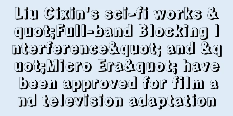 Liu Cixin's sci-fi works "Full-band Blocking Interference" and "Micro Era" have been approved for film and television adaptation
