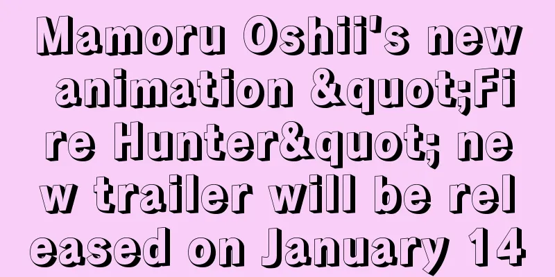 Mamoru Oshii's new animation "Fire Hunter" new trailer will be released on January 14