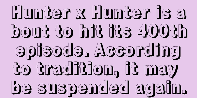 Hunter x Hunter is about to hit its 400th episode. According to tradition, it may be suspended again.