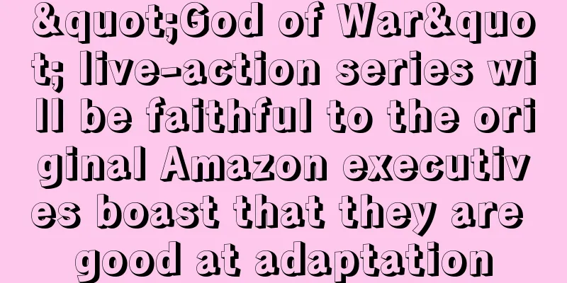 "God of War" live-action series will be faithful to the original Amazon executives boast that they are good at adaptation