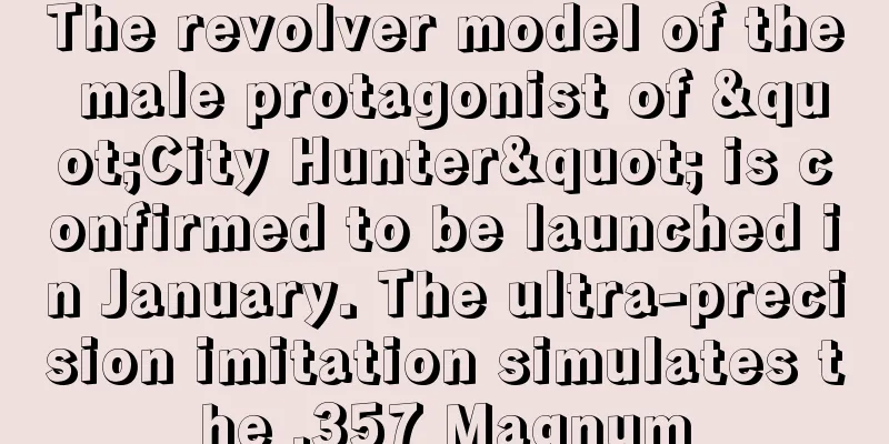 The revolver model of the male protagonist of "City Hunter" is confirmed to be launched in January. The ultra-precision imitation simulates the .357 Magnum