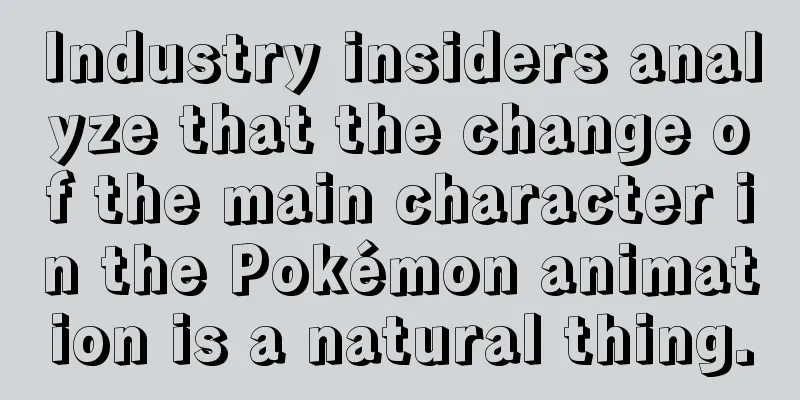 Industry insiders analyze that the change of the main character in the Pokémon animation is a natural thing.