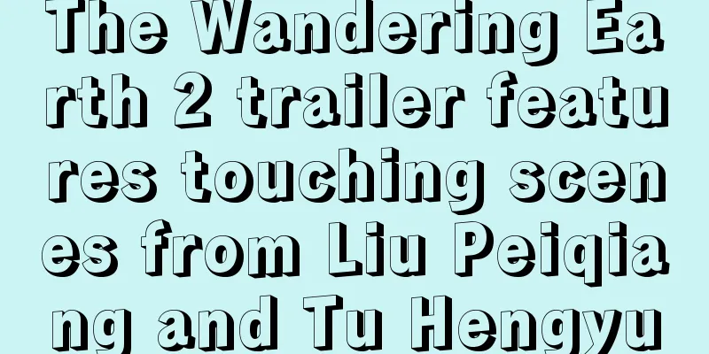 The Wandering Earth 2 trailer features touching scenes from Liu Peiqiang and Tu Hengyu