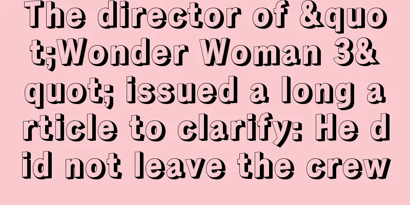 The director of "Wonder Woman 3" issued a long article to clarify: He did not leave the crew