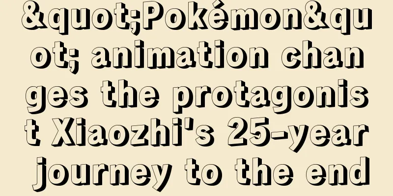 "Pokémon" animation changes the protagonist Xiaozhi's 25-year journey to the end