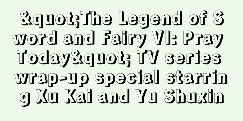 "The Legend of Sword and Fairy VI: Pray Today" TV series wrap-up special starring Xu Kai and Yu Shuxin