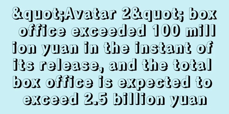 "Avatar 2" box office exceeded 100 million yuan in the instant of its release, and the total box office is expected to exceed 2.5 billion yuan