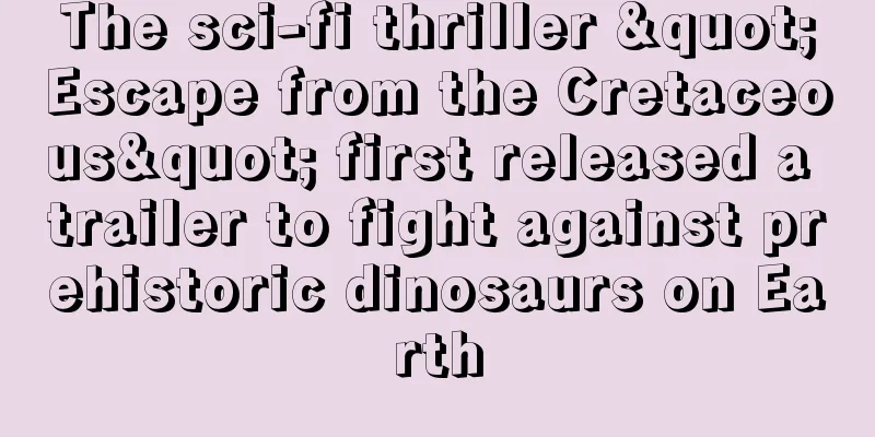 The sci-fi thriller "Escape from the Cretaceous" first released a trailer to fight against prehistoric dinosaurs on Earth
