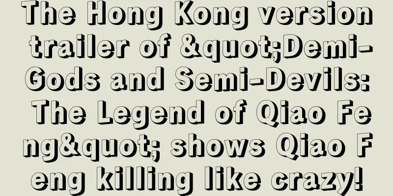 The Hong Kong version trailer of "Demi-Gods and Semi-Devils: The Legend of Qiao Feng" shows Qiao Feng killing like crazy!