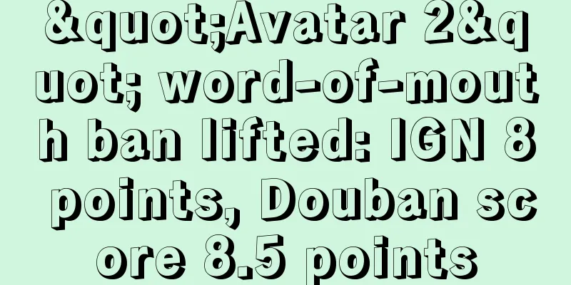 "Avatar 2" word-of-mouth ban lifted: IGN 8 points, Douban score 8.5 points