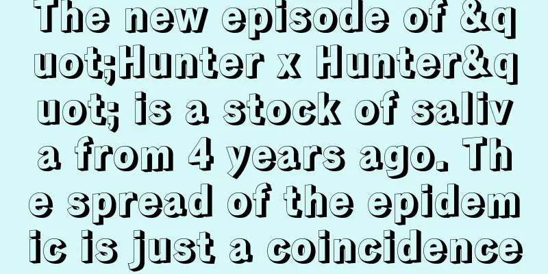 The new episode of "Hunter x Hunter" is a stock of saliva from 4 years ago. The spread of the epidemic is just a coincidence