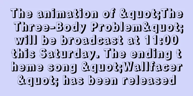 The animation of "The Three-Body Problem" will be broadcast at 11:00 this Saturday. The ending theme song "Wallfacer" has been released