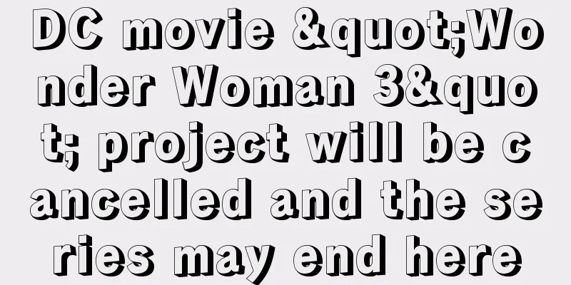 DC movie "Wonder Woman 3" project will be cancelled and the series may end here