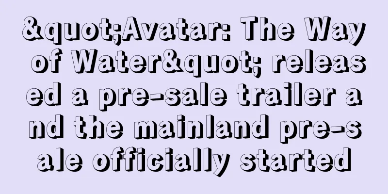 "Avatar: The Way of Water" released a pre-sale trailer and the mainland pre-sale officially started