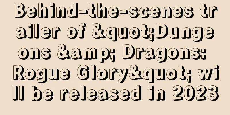 Behind-the-scenes trailer of "Dungeons & Dragons: Rogue Glory" will be released in 2023