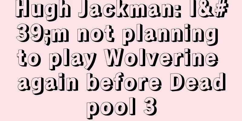 Hugh Jackman: I'm not planning to play Wolverine again before Deadpool 3