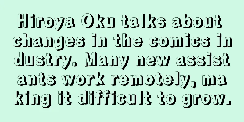 Hiroya Oku talks about changes in the comics industry. Many new assistants work remotely, making it difficult to grow.