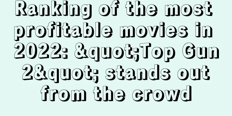 Ranking of the most profitable movies in 2022: "Top Gun 2" stands out from the crowd
