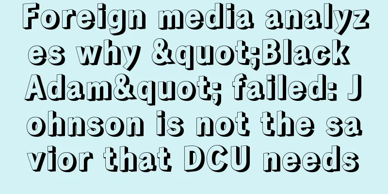 Foreign media analyzes why "Black Adam" failed: Johnson is not the savior that DCU needs