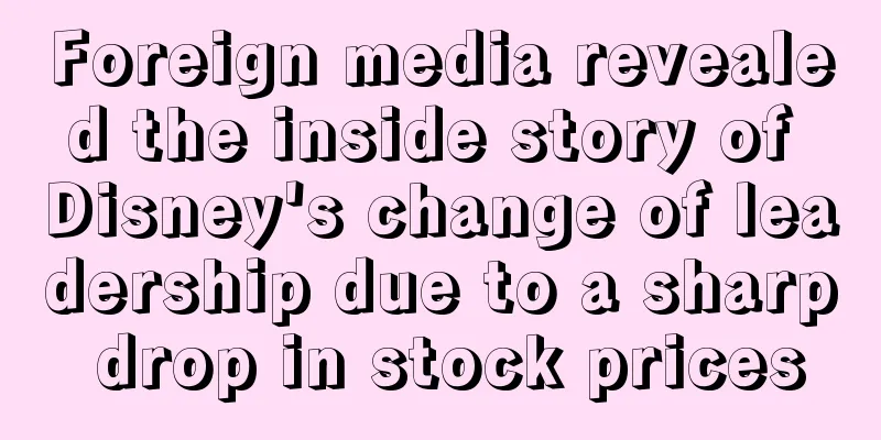 Foreign media revealed the inside story of Disney's change of leadership due to a sharp drop in stock prices