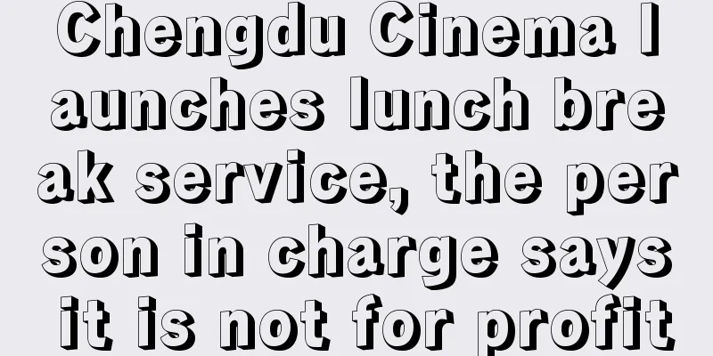 Chengdu Cinema launches lunch break service, the person in charge says it is not for profit