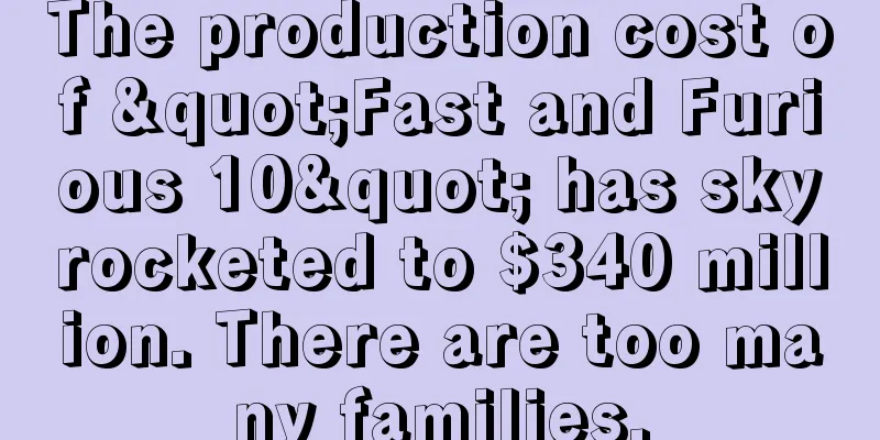 The production cost of "Fast and Furious 10" has skyrocketed to $340 million. There are too many families.